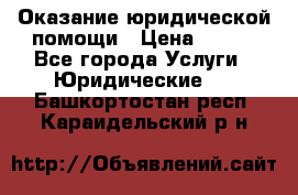 Оказание юридической помощи › Цена ­ 500 - Все города Услуги » Юридические   . Башкортостан респ.,Караидельский р-н